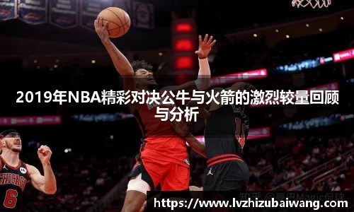 2019年NBA精彩对决公牛与火箭的激烈较量回顾与分析