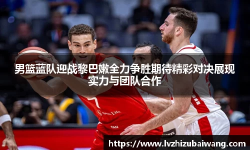 男篮蓝队迎战黎巴嫩全力争胜期待精彩对决展现实力与团队合作